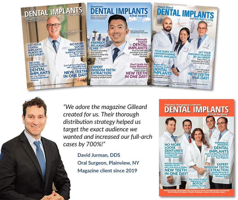 General dentist custom magazine program testimonial from Dr. David Jurman which reads: “We adore the magazine Gilleard created for us. Their thorough distribution strategy helped us target the exact audience we wanted and increased our full-arch cases by 700%!”